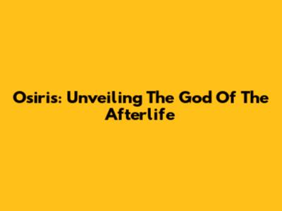 Osiris: Unveiling The God Of The Afterlife