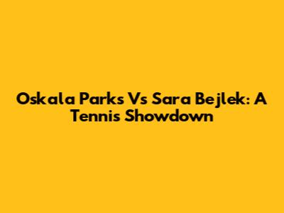 Oskala Parks Vs Sara Bejlek: A Tennis Showdown