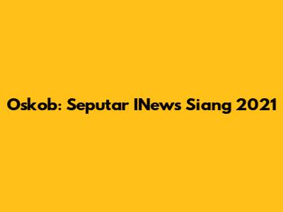 Oskob: Seputar INews Siang 2021