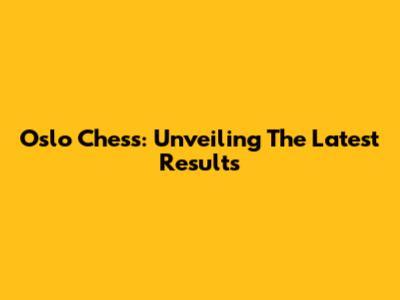 Oslo Chess: Unveiling The Latest Results