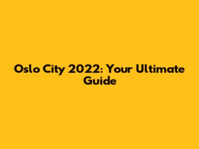 Oslo City 2022: Your Ultimate Guide