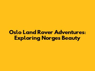 Oslo Land Rover Adventures: Exploring Norge's Beauty