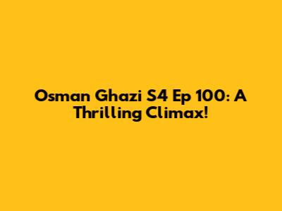 Osman Ghazi S4 Ep 100: A Thrilling Climax!