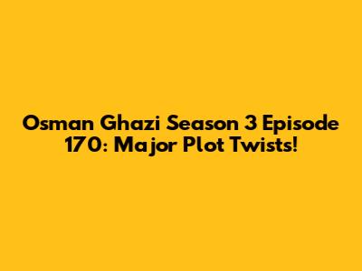 Osman Ghazi Season 3 Episode 170: Major Plot Twists!