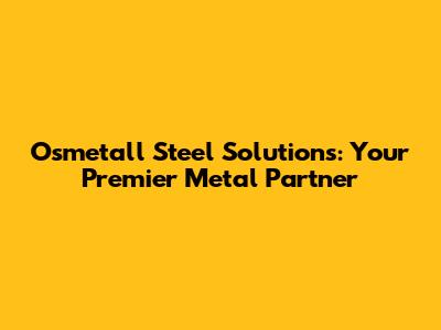 Osmetall Steel Solutions: Your Premier Metal Partner