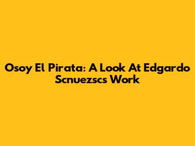Osoy El Pirata: A Look At Edgardo Scnuezsc's Work
