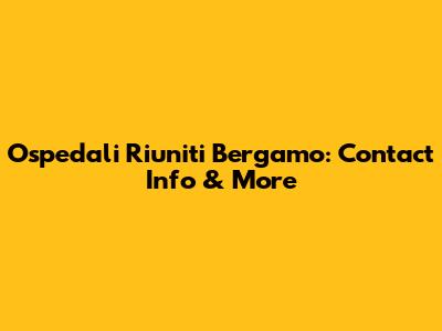 Ospedali Riuniti Bergamo: Contact Info & More