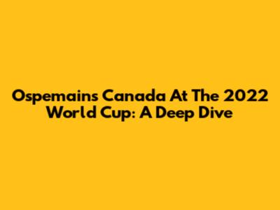 Ospemains Canada At The 2022 World Cup: A Deep Dive