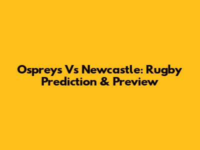 Ospreys Vs Newcastle: Rugby Prediction & Preview