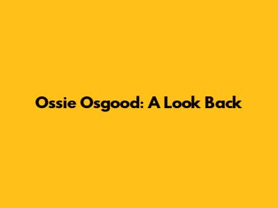 Ossie Osgood: A Look Back