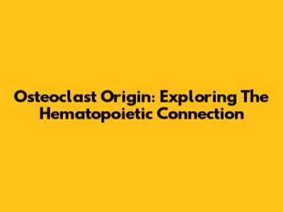 Osteoclast Origin: Exploring The Hematopoietic Connection