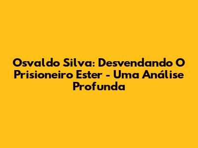 Osvaldo Silva: Desvendando 'O Prisioneiro Ester' - Uma Análise Profunda