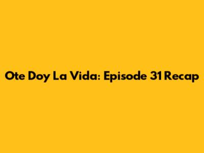 Ote Doy La Vida: Episode 31 Recap