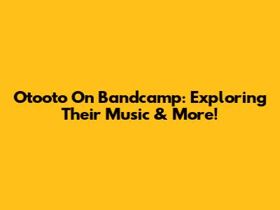Otooto On Bandcamp: Exploring Their Music & More!
