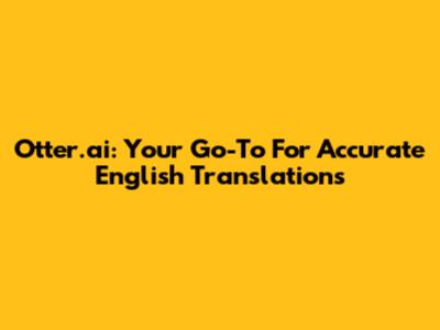 Otter.ai: Your Go-To For Accurate English Translations