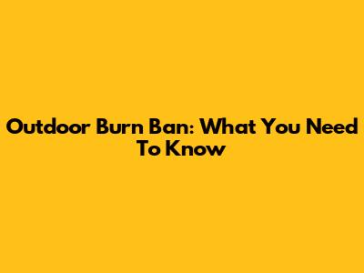 Outdoor Burn Ban: What You Need To Know
