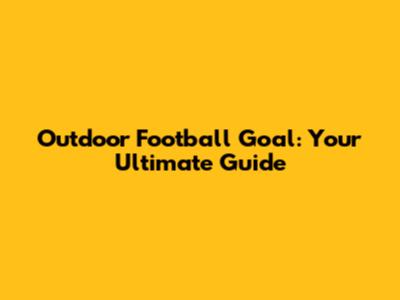 Outdoor Football Goal: Your Ultimate Guide