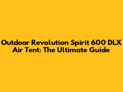 Outdoor Revolution Spirit 600 DLX Air Tent: The Ultimate Guide
