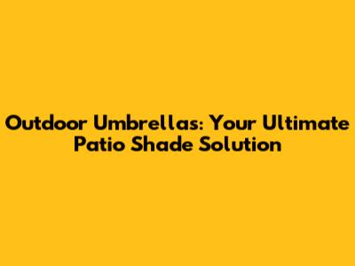 Outdoor Umbrellas: Your Ultimate Patio Shade Solution