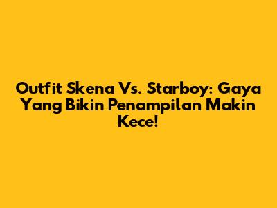 Outfit Skena Vs. Starboy: Gaya Yang Bikin Penampilan Makin Kece!