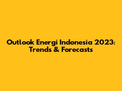 Outlook Energi Indonesia 2023: Trends & Forecasts
