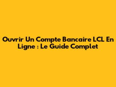 Ouvrir Un Compte Bancaire LCL En Ligne : Le Guide Complet