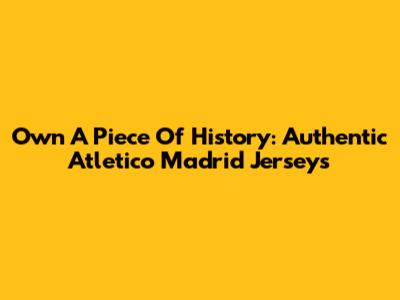 Own A Piece Of History: Authentic Atletico Madrid Jerseys