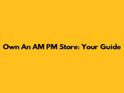 Own An AM PM Store: Your Guide