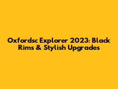 Oxfordsc Explorer 2023: Black Rims & Stylish Upgrades