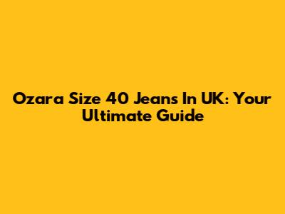 Ozara Size 40 Jeans In UK: Your Ultimate Guide