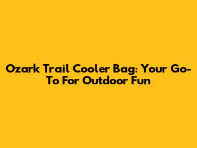 Ozark Trail Cooler Bag: Your Go-To For Outdoor Fun