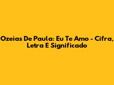 Ozeias De Paula: 'Eu Te Amo' - Cifra, Letra E Significado