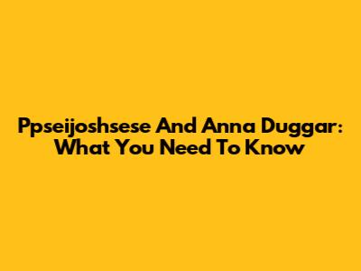 P'pseijoshsese And Anna Duggar: What You Need To Know