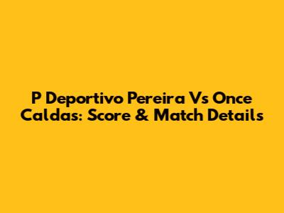 P Deportivo Pereira Vs Once Caldas: Score & Match Details