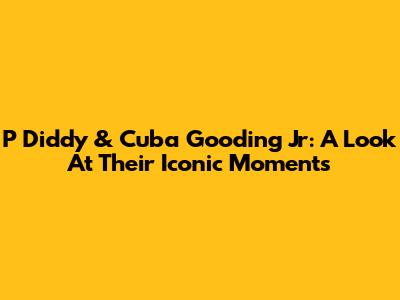 P Diddy & Cuba Gooding Jr: A Look At Their Iconic Moments