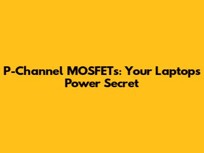 P-Channel MOSFETs: Your Laptop's Power Secret