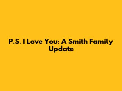 P.S. I Love You: A Smith Family Update