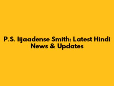 P.S. Iijaadense Smith: Latest Hindi News & Updates