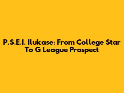 P.S.E.I. Ilukase: From College Star To G League Prospect