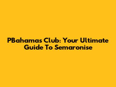 PBahamas Club: Your Ultimate Guide To Semaronise