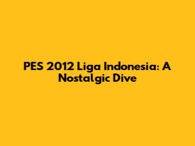 PES 2012 Liga Indonesia: A Nostalgic Dive