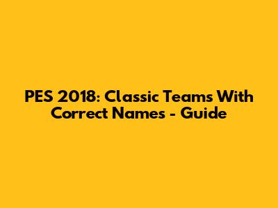 PES 2018: Classic Teams With Correct Names - Guide