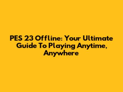 PES 23 Offline: Your Ultimate Guide To Playing Anytime, Anywhere