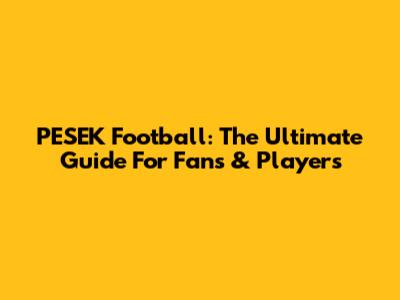 PESEK Football: The Ultimate Guide For Fans & Players