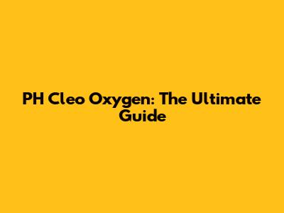 PH Cleo Oxygen: The Ultimate Guide