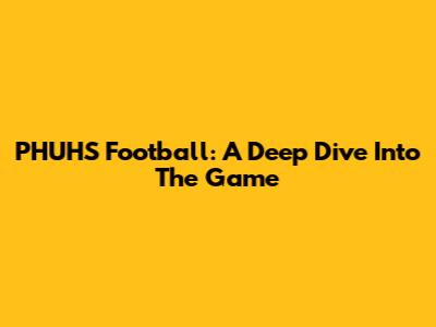 PHUHS Football: A Deep Dive Into The Game
