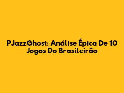 PJazzGhost: Análise Épica De 10 Jogos Do Brasileirão