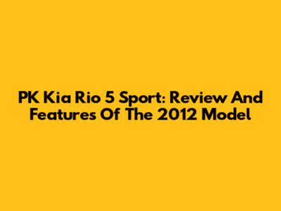 PK Kia Rio 5 Sport: Review And Features Of The 2012 Model