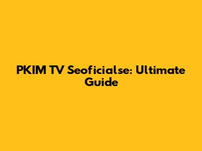 PKIM TV Seoficialse: Ultimate Guide