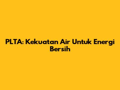 PLTA: Kekuatan Air Untuk Energi Bersih